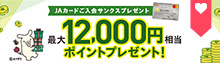 JAカードのご入会とご利用で、最大12,000円相当のポイントプレゼント